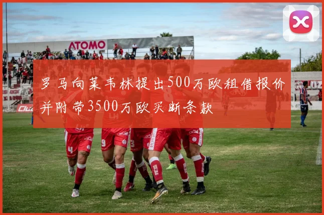 罗马向莱韦林提出500万欧租借报价并附带3500万欧买断条款
