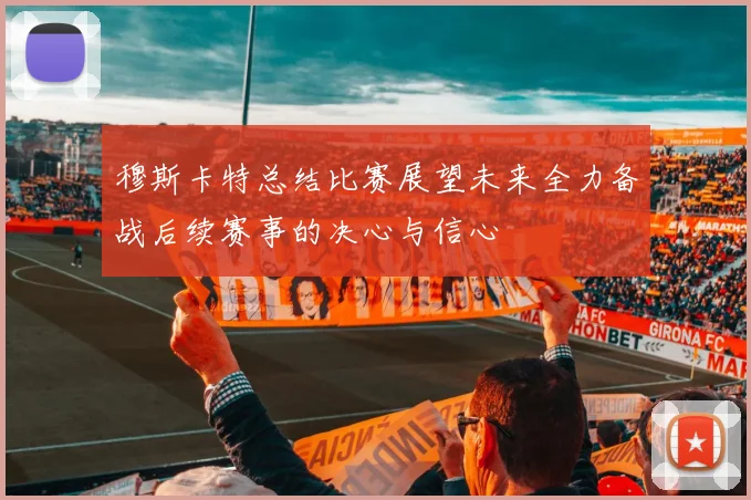 穆斯卡特总结比赛展望未来全力备战后续赛事的决心与信心
