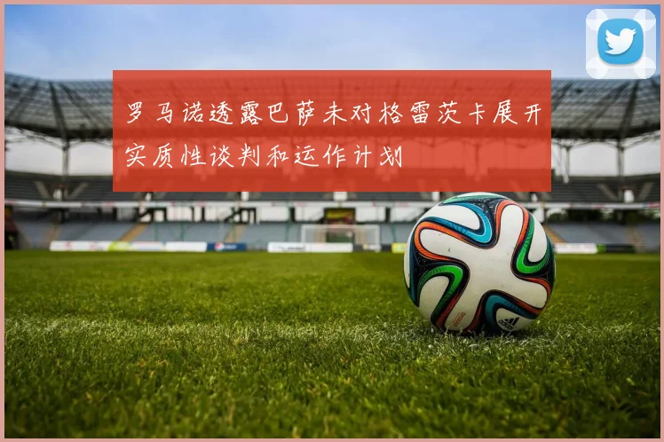 罗马诺透露巴萨未对格雷茨卡展开实质性谈判和运作计划