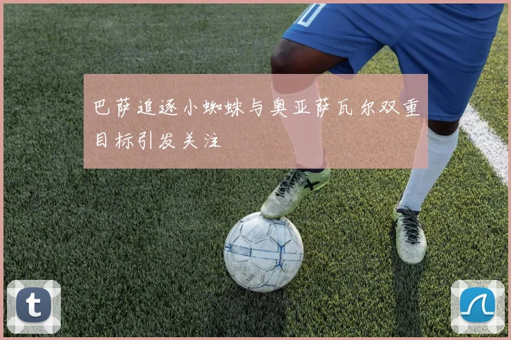 巴萨追逐小蜘蛛与奥亚萨瓦尔双重目标引发关注