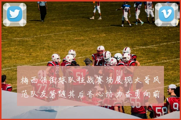 梅西领衔球队征战赛场展现大哥风范队友紧随其后齐心协力奋勇向前