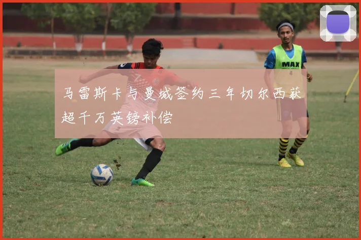 马雷斯卡与曼城签约三年切尔西获超千万英镑补偿
