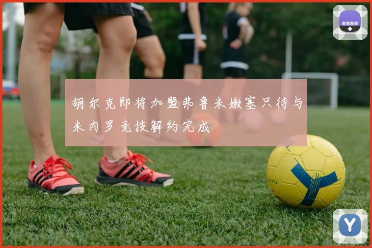 胡尔克即将加盟弗鲁米嫩塞只待与米内罗竞技解约完成