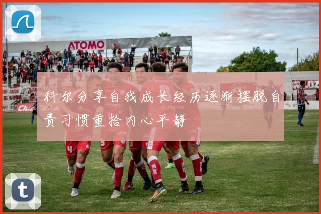 科尔分享自我成长经历逐渐摆脱自责习惯重拾内心平静