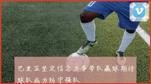 巴里亚坚定信念力争带队赢球期待球队成为防守强队