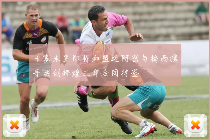 卡塞米罗即将加盟迈阿密与梅西携手共创辉煌三年合同待签