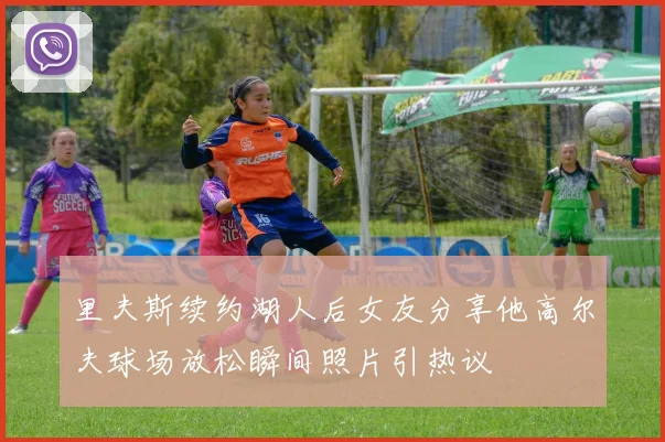 里夫斯续约湖人后女友分享他高尔夫球场放松瞬间照片引热议