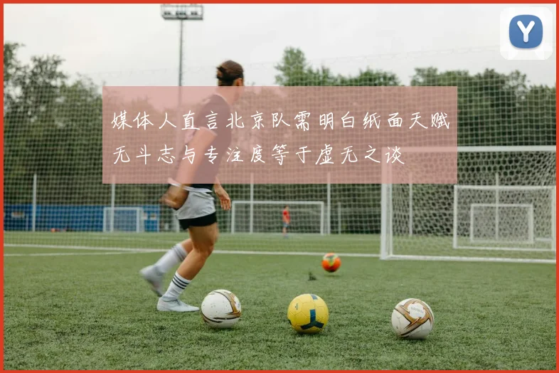 媒体人直言北京队需明白纸面天赋无斗志与专注度等于虚无之谈
