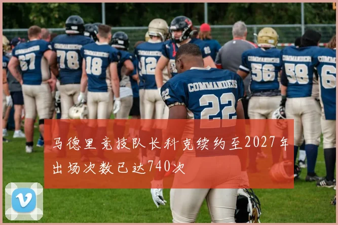 马德里竞技队长科克续约至2027年出场次数已达740次