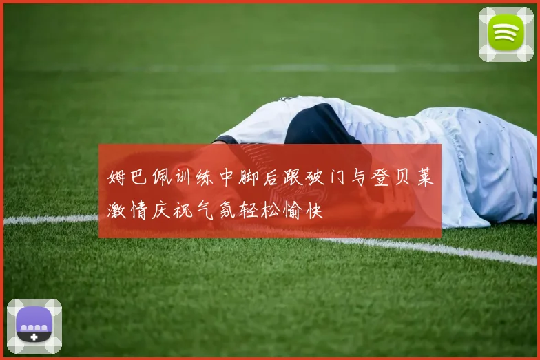 姆巴佩训练中脚后跟破门与登贝莱激情庆祝气氛轻松愉快