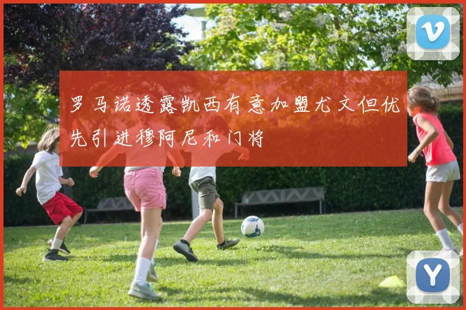 罗马诺透露凯西有意加盟尤文但优先引进穆阿尼和门将