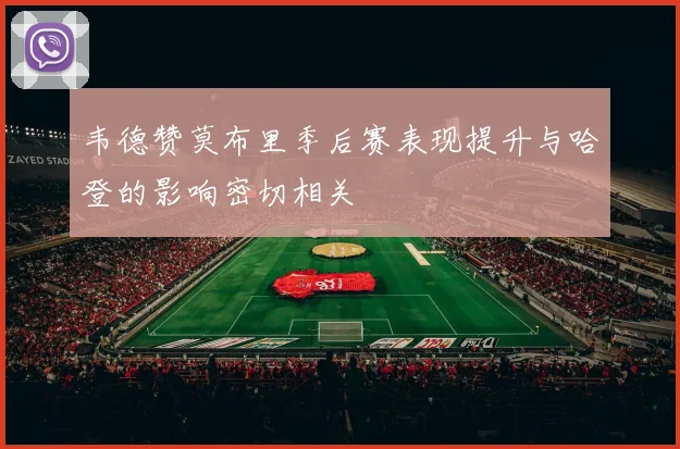 韦德赞莫布里季后赛表现提升与哈登的影响密切相关