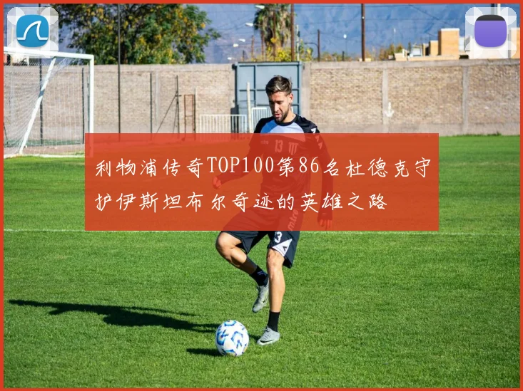 利物浦传奇TOP100第86名杜德克守护伊斯坦布尔奇迹的英雄之路