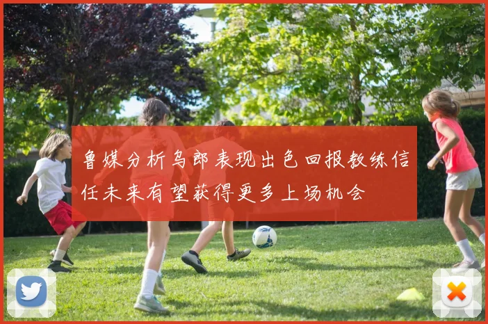 鲁媒分析乌郎表现出色回报教练信任未来有望获得更多上场机会
