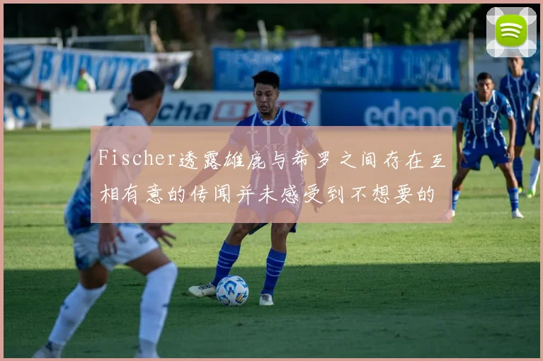Fischer透露雄鹿与希罗之间存在互相有意的传闻并未感受到不想要的迹象