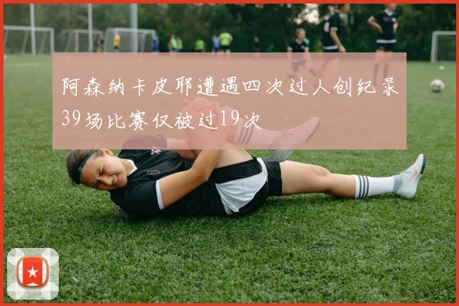阿森纳卡皮耶遭遇四次过人创纪录39场比赛仅被过19次