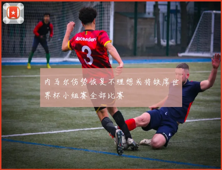 内马尔伤势恢复不理想或将缺席世界杯小组赛全部比赛