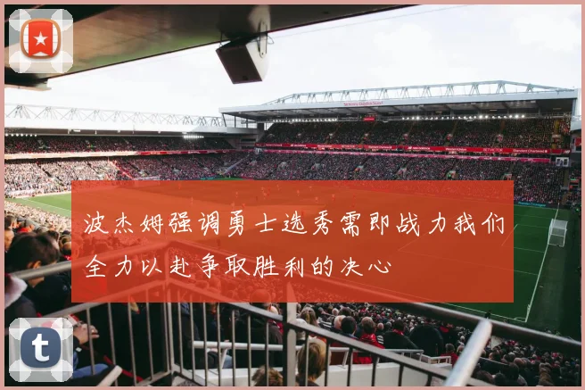 波杰姆强调勇士选秀需即战力我们全力以赴争取胜利的决心