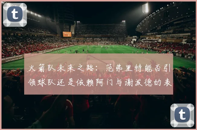 火箭队未来之路：范弗里特能否引领球队还是依赖阿门与谢泼德的表现
