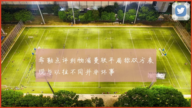 希勒点评利物浦曼联平局称双方表现与以往不同并非坏事