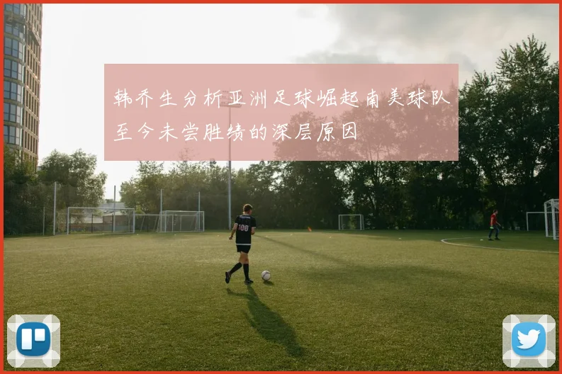 韩乔生分析亚洲足球崛起南美球队至今未尝胜绩的深层原因