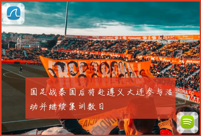 国足战泰国后将赴遵义大连参与活动并继续集训数日