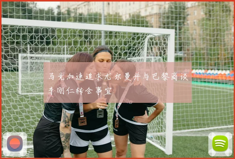 马竞加速追求尤尔曼并与巴黎商谈李刚仁转会事宜