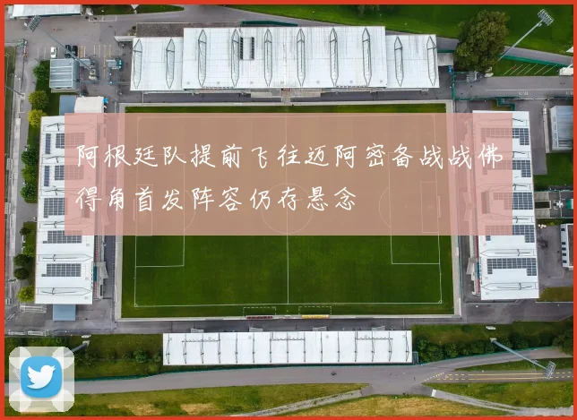 阿根廷队提前飞往迈阿密备战战佛得角首发阵容仍存悬念