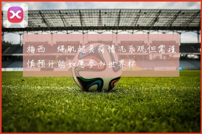 梅西腘绳肌超负荷情况乐观但需谨慎预计能如愿参加世界杯