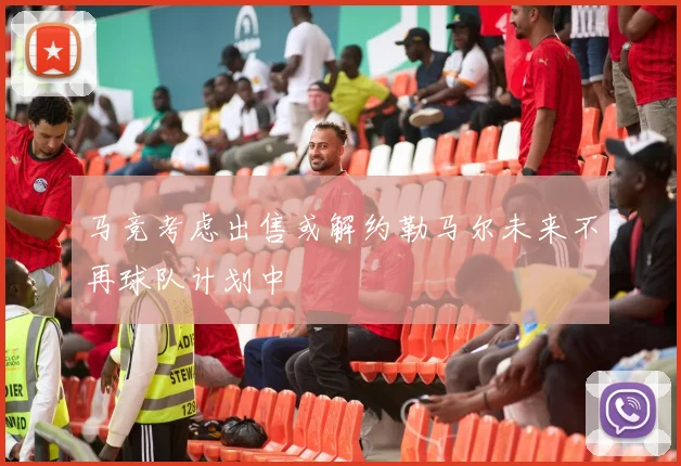 马竞考虑出售或解约勒马尔未来不再球队计划中