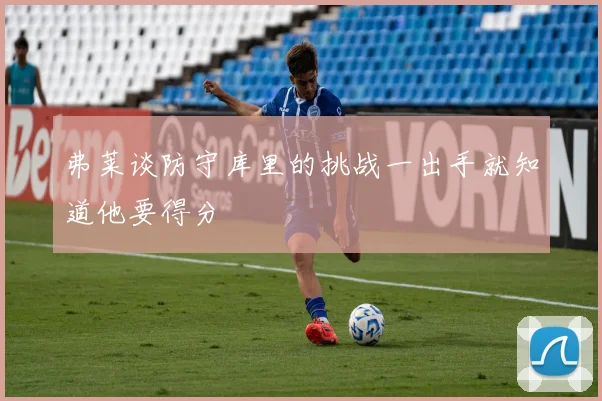 弗莱谈防守库里的挑战一出手就知道他要得分