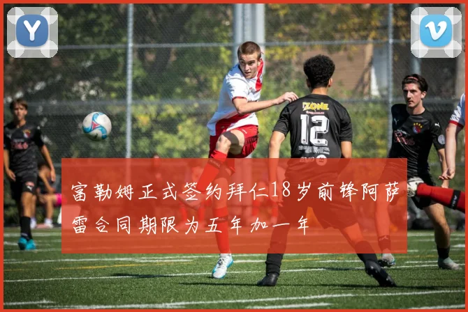 富勒姆正式签约拜仁18岁前锋阿萨雷合同期限为五年加一年
