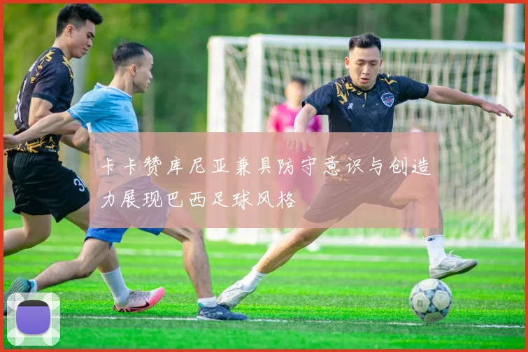卡卡赞库尼亚兼具防守意识与创造力展现巴西足球风格