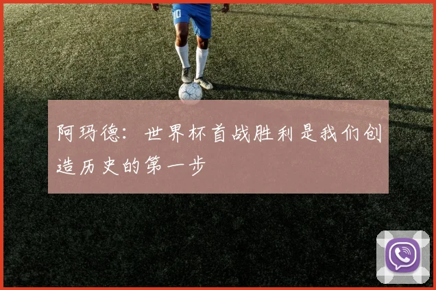 阿玛德：世界杯首战胜利是我们创造历史的第一步