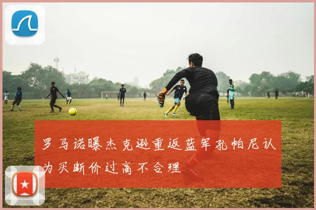 罗马诺曝杰克逊重返蓝军孔帕尼认为买断价过高不合理