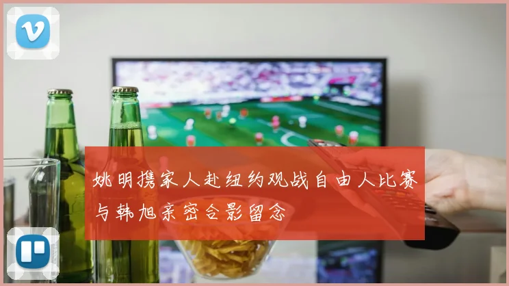 姚明携家人赴纽约观战自由人比赛与韩旭亲密合影留念